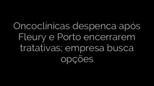 ​Oncoclínicas despenca após Fleury e Porto encerrarem tratativas; empresa busca opções 